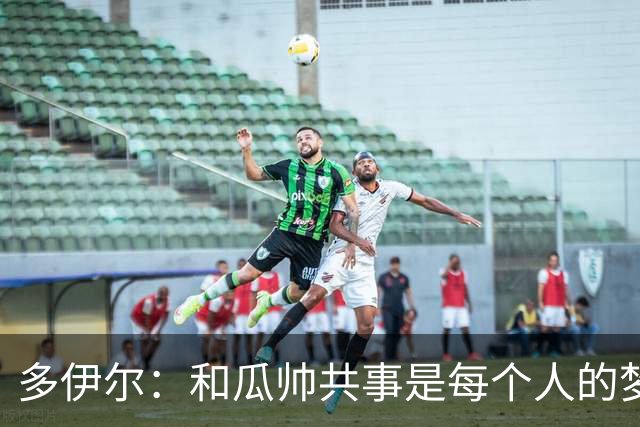 多伊尔：和瓜帅共事是每个人的梦想
